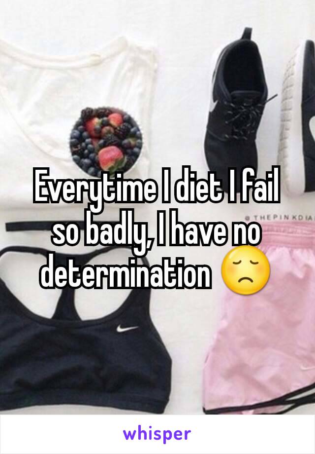 Everytime I diet I fail so badly, I have no determination 😞
