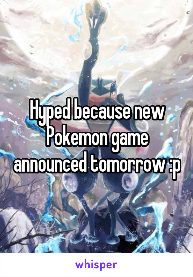 Hyped because new Pokemon game announced tomorrow :p