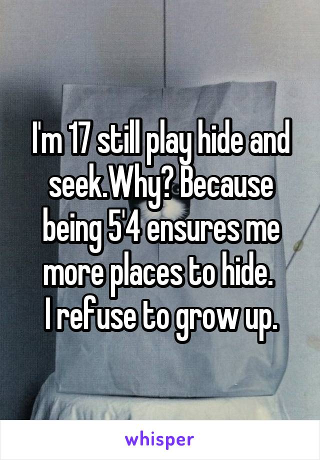 I'm 17 still play hide and seek.Why? Because being 5'4 ensures me more places to hide. 
I refuse to grow up.