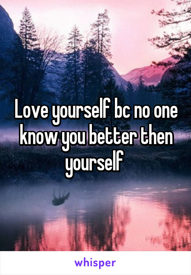 Love yourself bc no one know you better then yourself 
