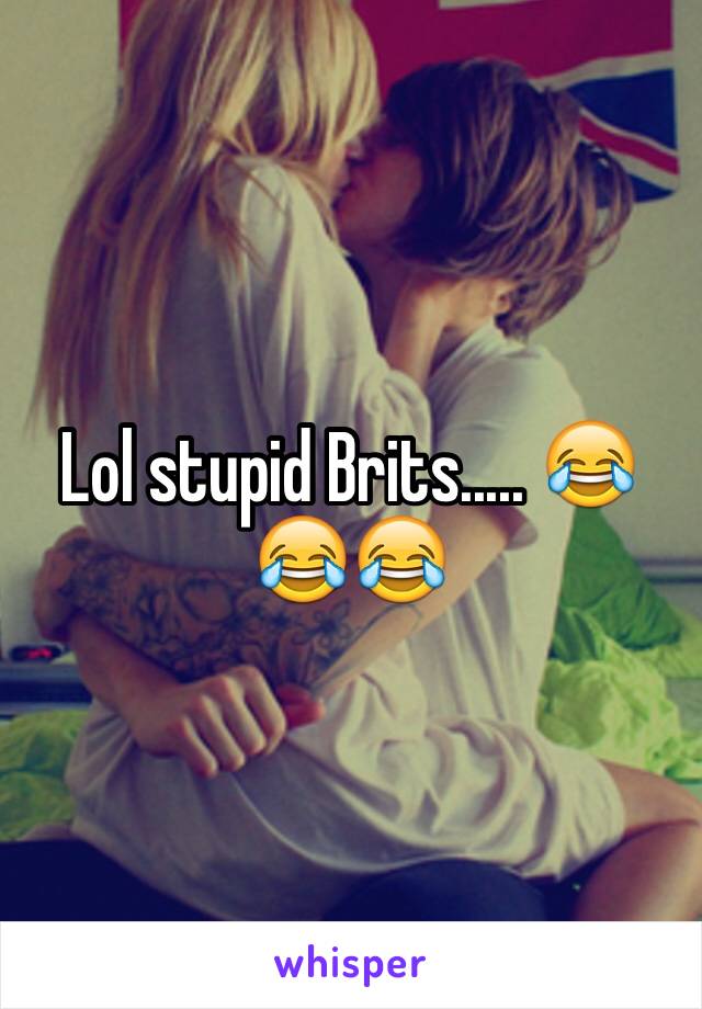 Lol stupid Brits..... 😂😂😂