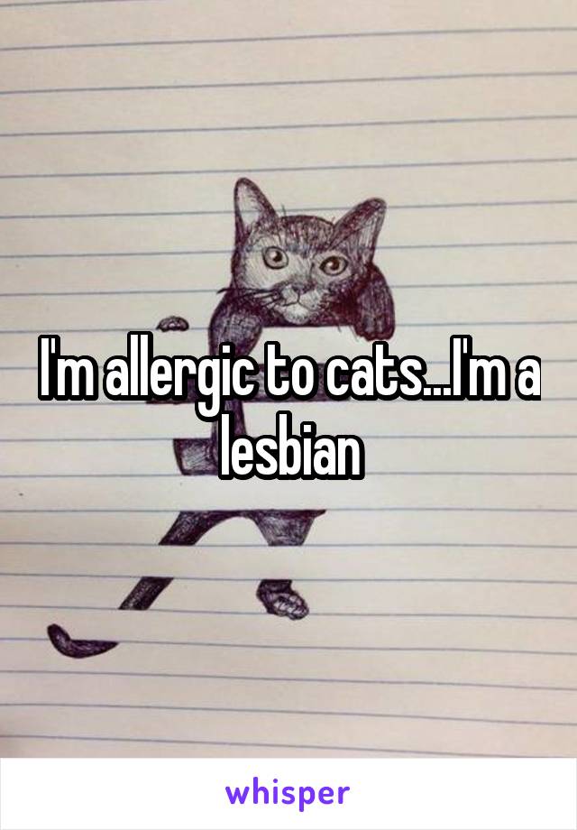 I'm allergic to cats...I'm a lesbian