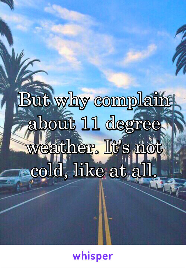 But why complain about 11 degree weather. It's not cold, like at all.