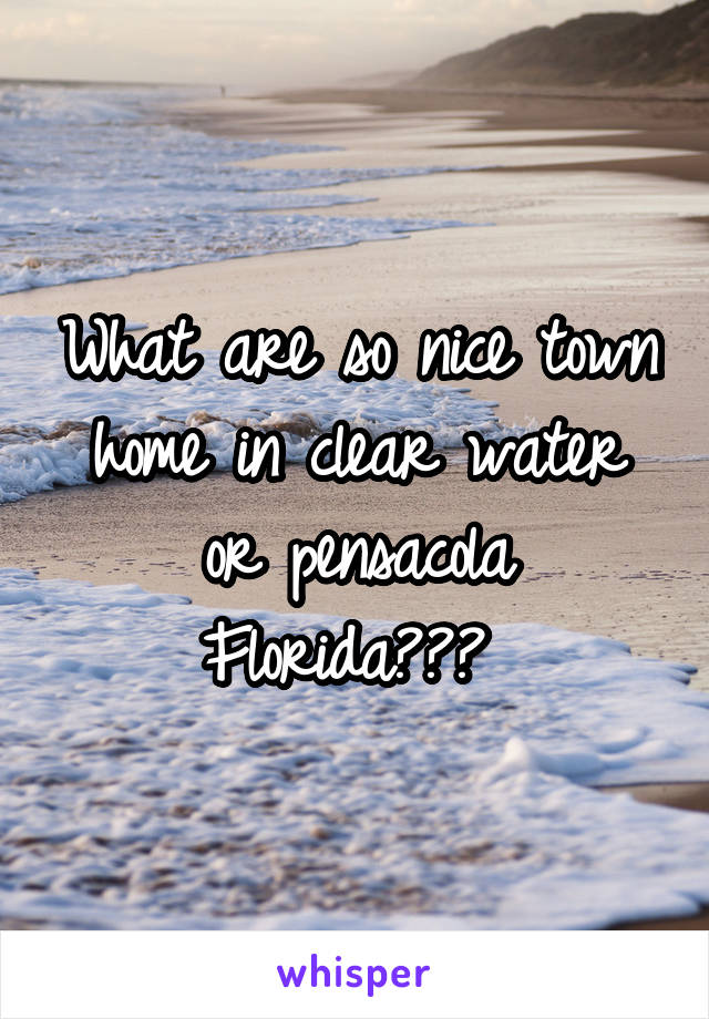 What are so nice town home in clear water or pensacola Florida??? 