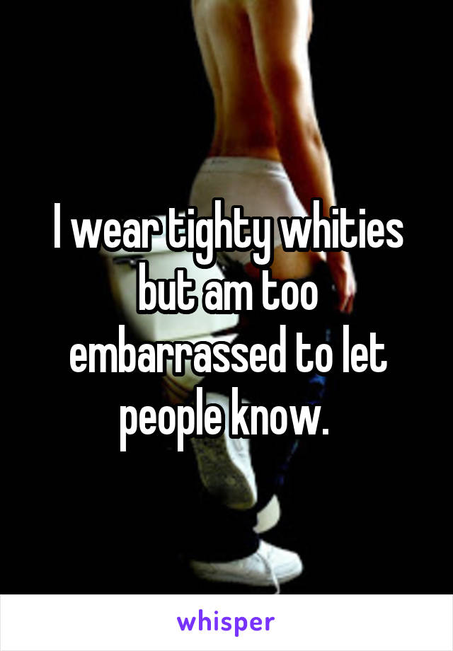 I wear tighty whities but am too embarrassed to let people know. 