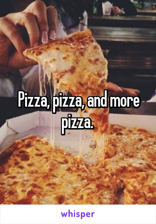 Pizza, pizza, and more pizza. 