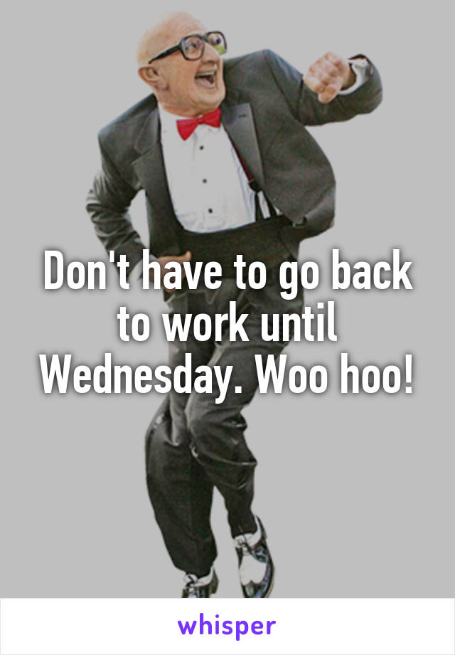 Don't have to go back to work until Wednesday. Woo hoo!