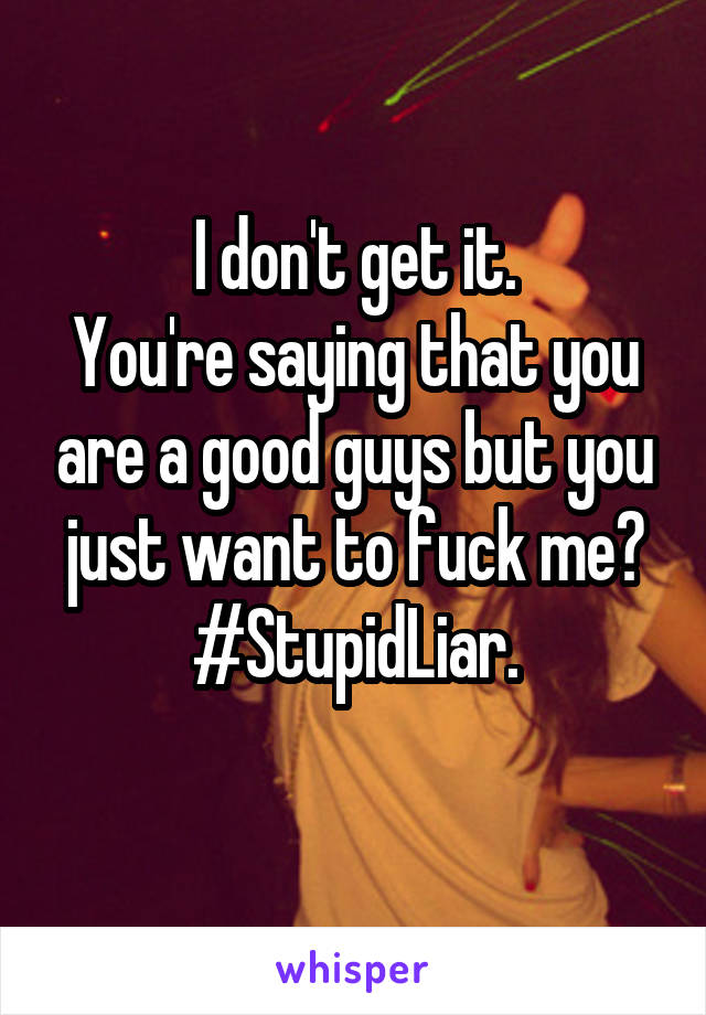 I don't get it.
You're saying that you are a good guys but you just want to fuck me?
#StupidLiar.
