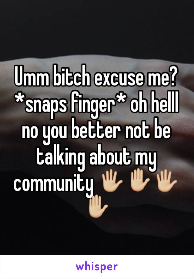 Umm bitch excuse me? *snaps finger* oh helll no you better not be talking about my community 🖐🏼✋🏼🖐🏼✋🏼