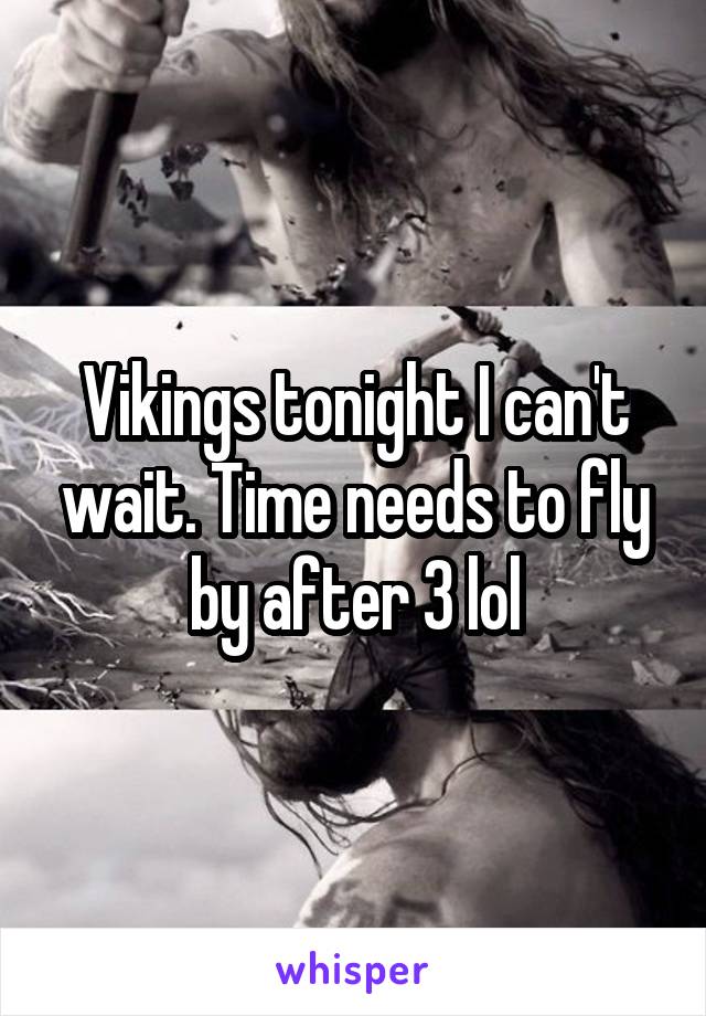 Vikings tonight I can't wait. Time needs to fly by after 3 lol