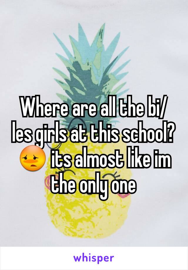 Where are all the bi/les girls at this school? 😳 its almost like im the only one