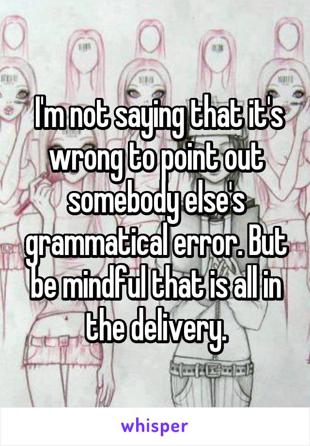  I'm not saying that it's wrong to point out somebody else's grammatical error. But be mindful that is all in the delivery.