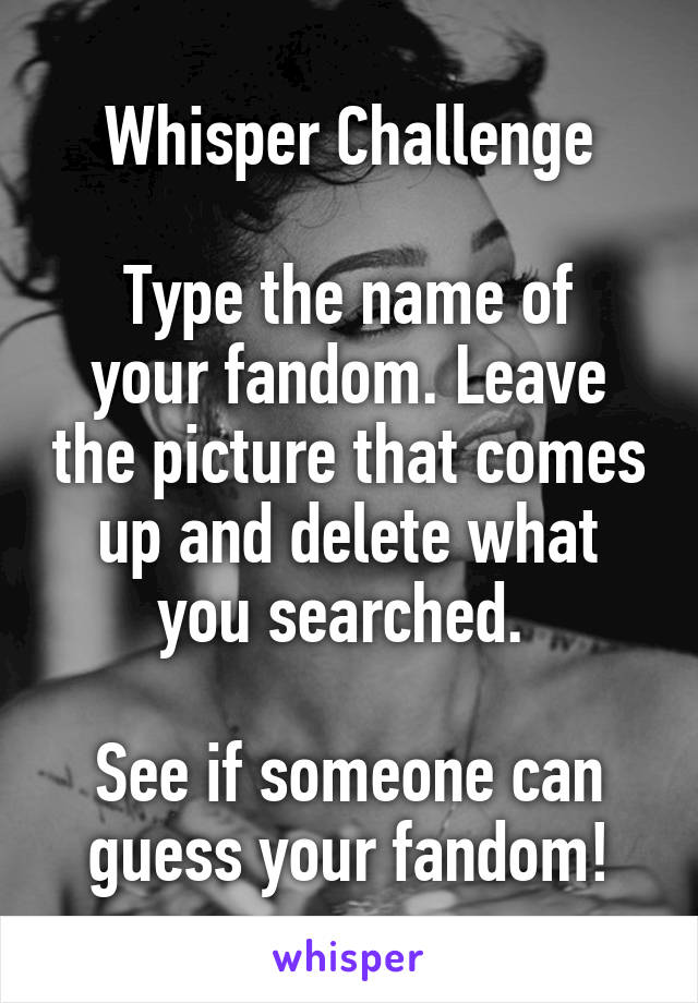 Whisper Challenge

Type the name of your fandom. Leave the picture that comes up and delete what you searched. 

See if someone can guess your fandom!