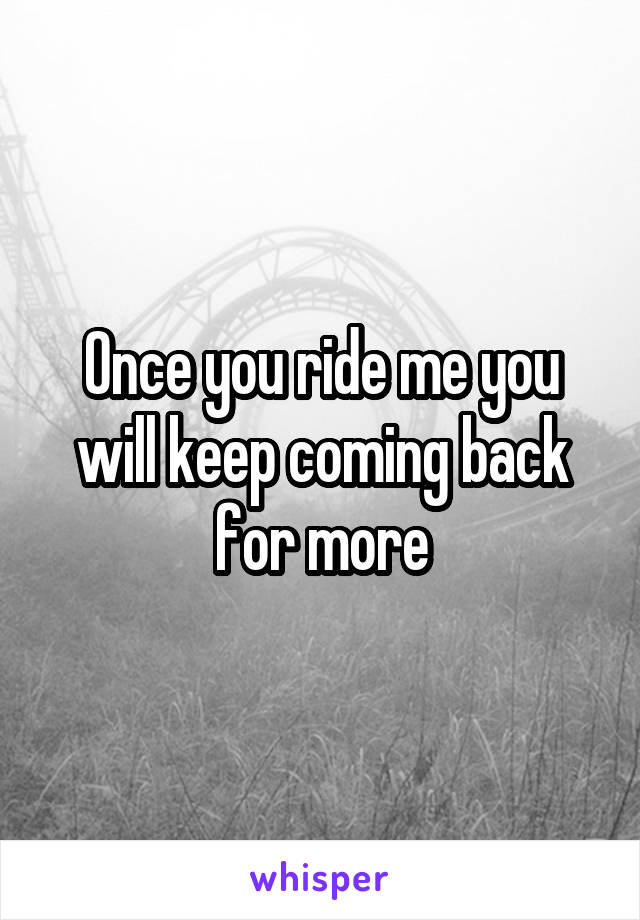 Once you ride me you will keep coming back for more