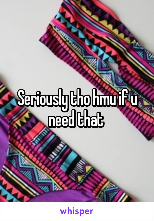 Seriously tho hmu if u need that 