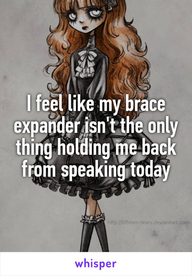 I feel like my brace expander isn't the only thing holding me back from speaking today