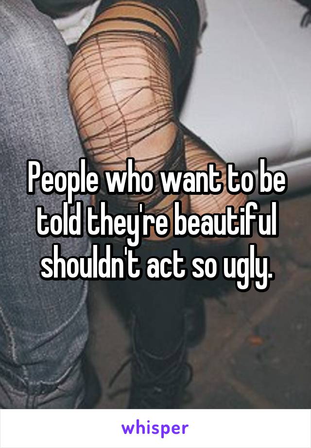 People who want to be told they're beautiful shouldn't act so ugly.
