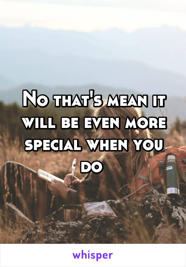 No that's mean it will be even more special when you do 