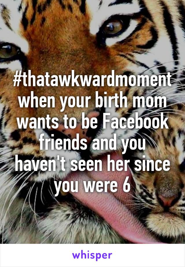 #thatawkwardmoment when your birth mom wants to be Facebook friends and you haven't seen her since you were 6