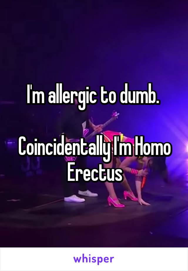 I'm allergic to dumb. 

Coincidentally I'm Homo Erectus