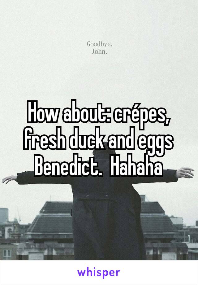 How about: crépes,  fresh duck and eggs Benedict.  Hahaha