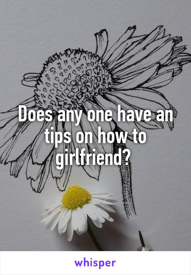 Does any one have an tips on how to girlfriend? 