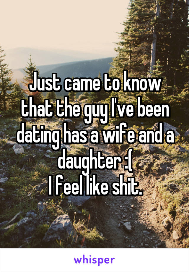 Just came to know that the guy I've been dating has a wife and a daughter :(
I feel like shit.