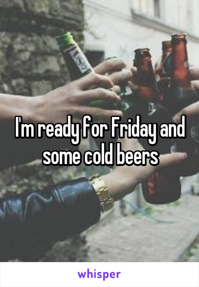 I'm ready for Friday and some cold beers
