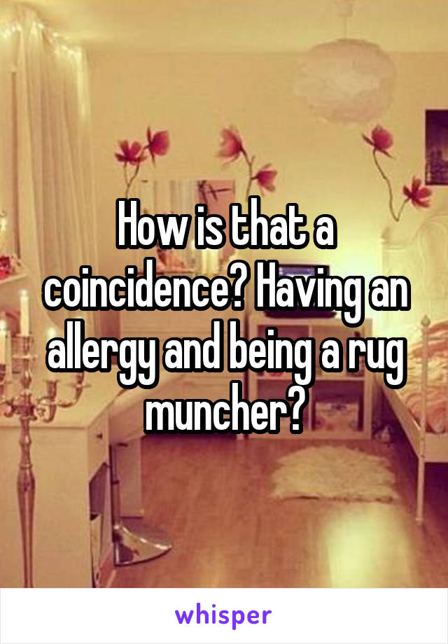 How is that a coincidence? Having an allergy and being a rug muncher?