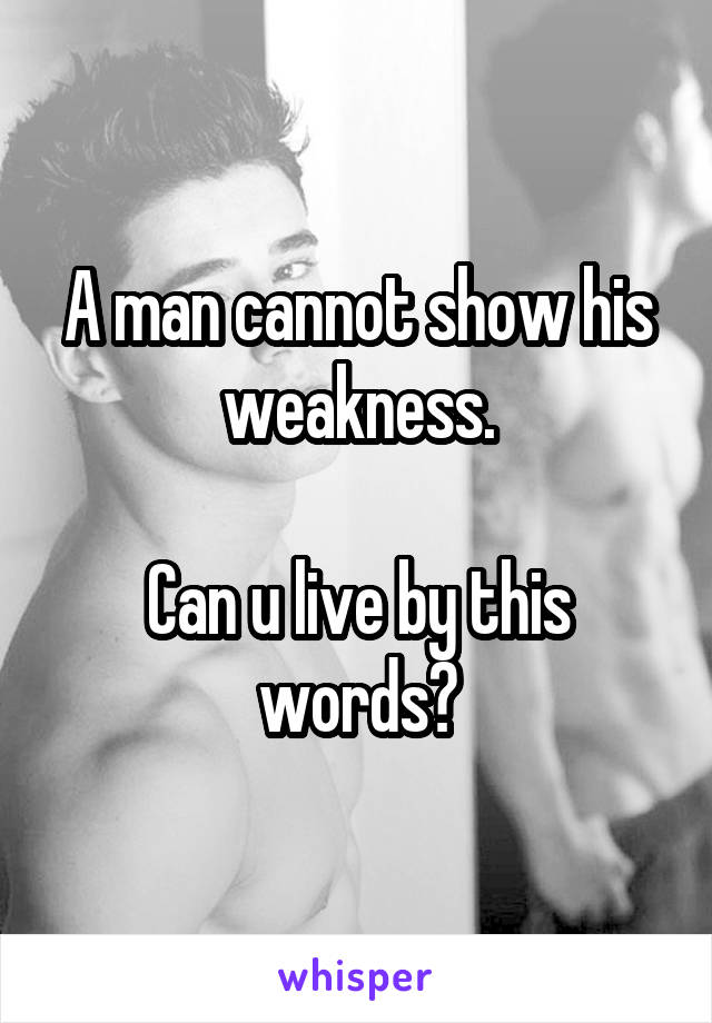 A man cannot show his weakness.

Can u live by this words?