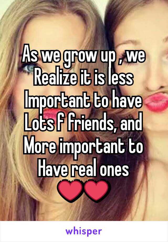 As we grow up , we
Realize it is less
Important to have
Lots f friends, and
More important to
Have real ones
❤❤