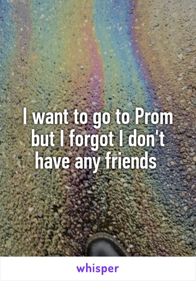 I want to go to Prom but I forgot I don't have any friends 
