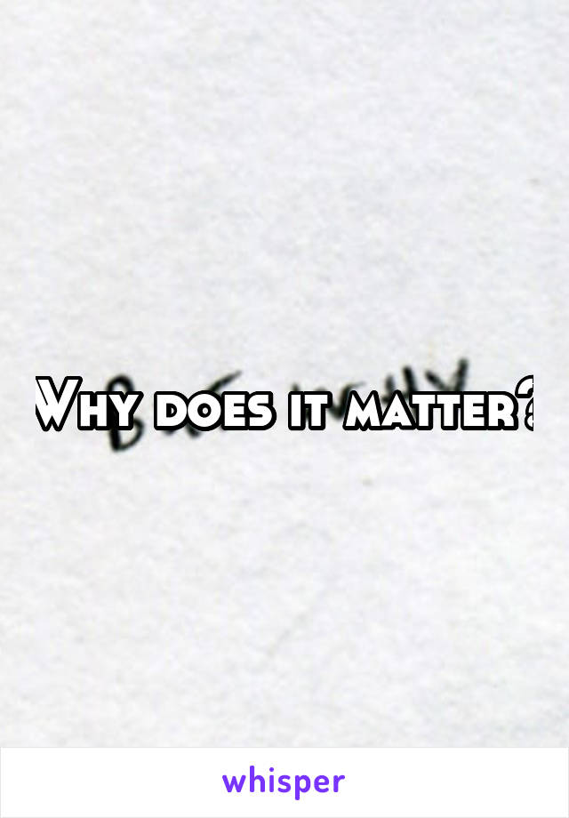 Why does it matter?