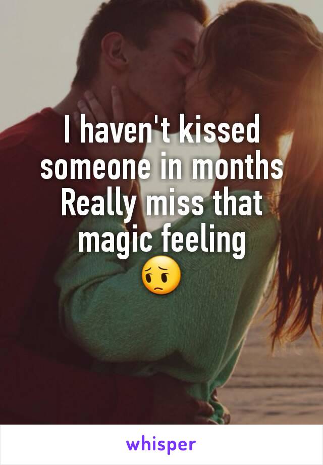 I haven't kissed someone in months
Really miss that magic feeling
😔