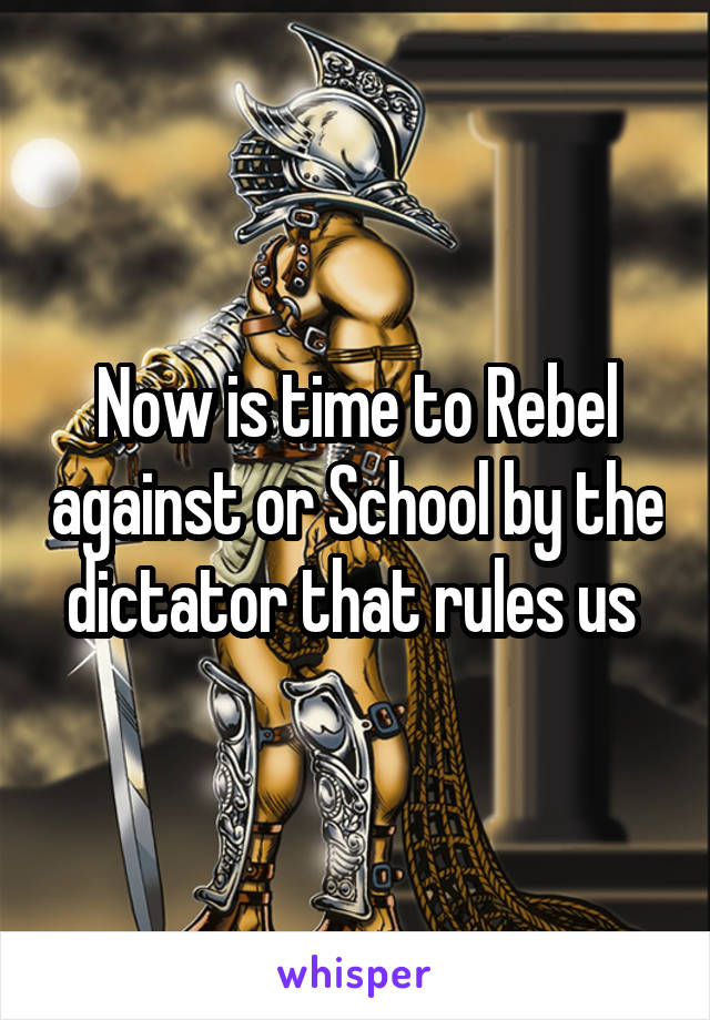 Now is time to Rebel against or School by the dictator that rules us 