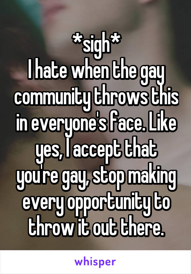 *sigh*
I hate when the gay community throws this in everyone's face. Like yes, I accept that you're gay, stop making every opportunity to throw it out there.