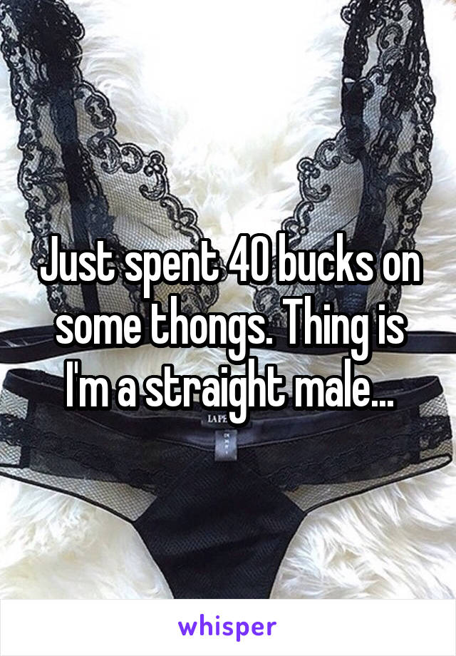 Just spent 40 bucks on some thongs. Thing is I'm a straight male...