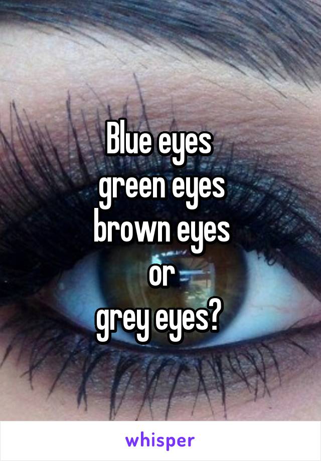 Blue eyes 
green eyes
brown eyes
or
grey eyes? 