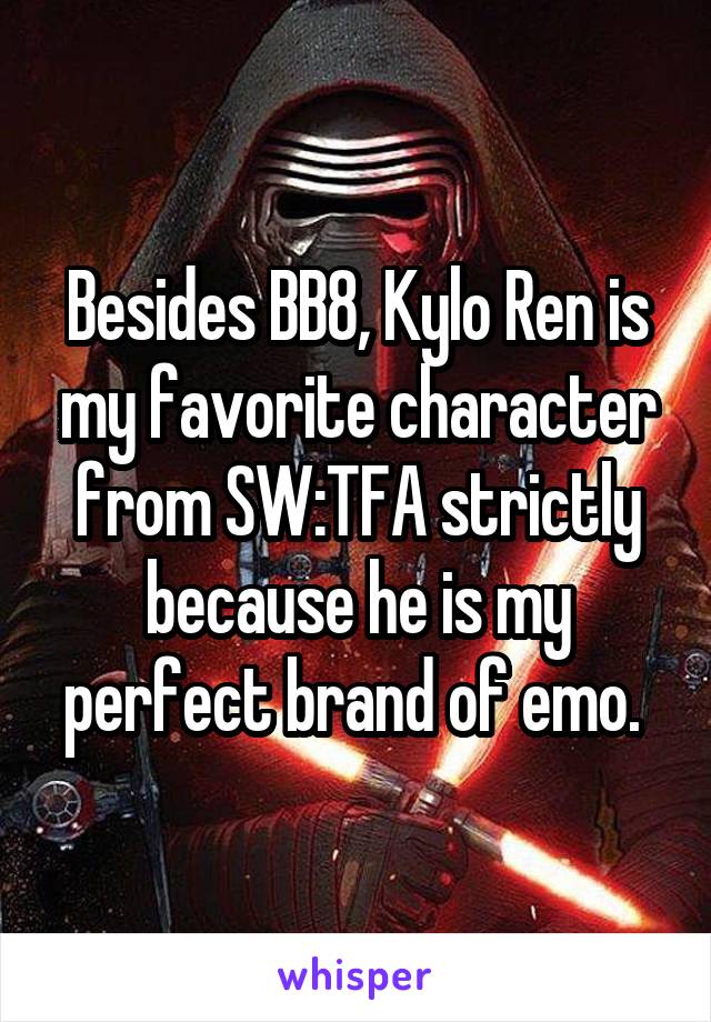 Besides BB8, Kylo Ren is my favorite character from SW:TFA strictly because he is my perfect brand of emo. 