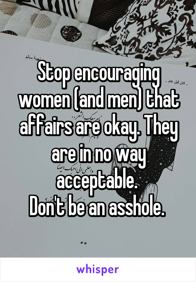 Stop encouraging women (and men) that affairs are okay. They are in no way acceptable. 
Don't be an asshole. 
