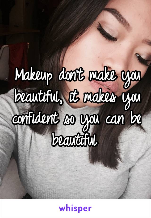 Makeup don't make you beautiful, it makes you confident so you can be beautiful 
