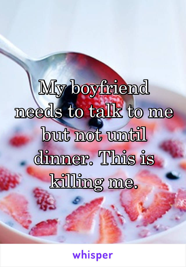 My boyfriend needs to talk to me but not until dinner. This is killing me.