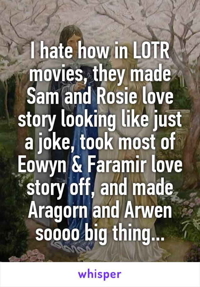 I hate how in LOTR movies, they made Sam and Rosie love story looking like just a joke, took most of Eowyn & Faramir love story off, and made Aragorn and Arwen soooo big thing...