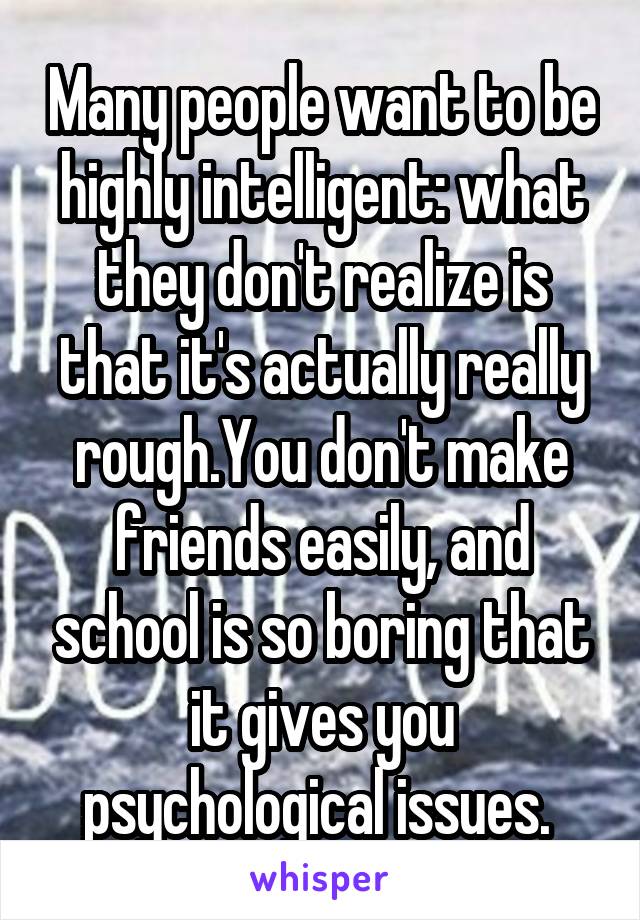 Many people want to be highly intelligent: what they don't realize is that it's actually really rough.You don't make friends easily, and school is so boring that it gives you psychological issues. 
