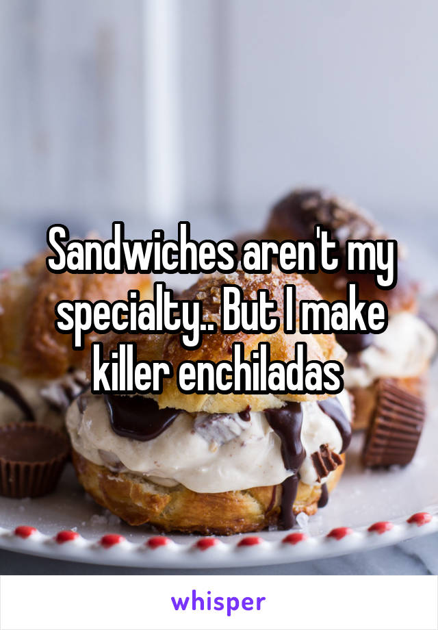 Sandwiches aren't my specialty.. But I make killer enchiladas 