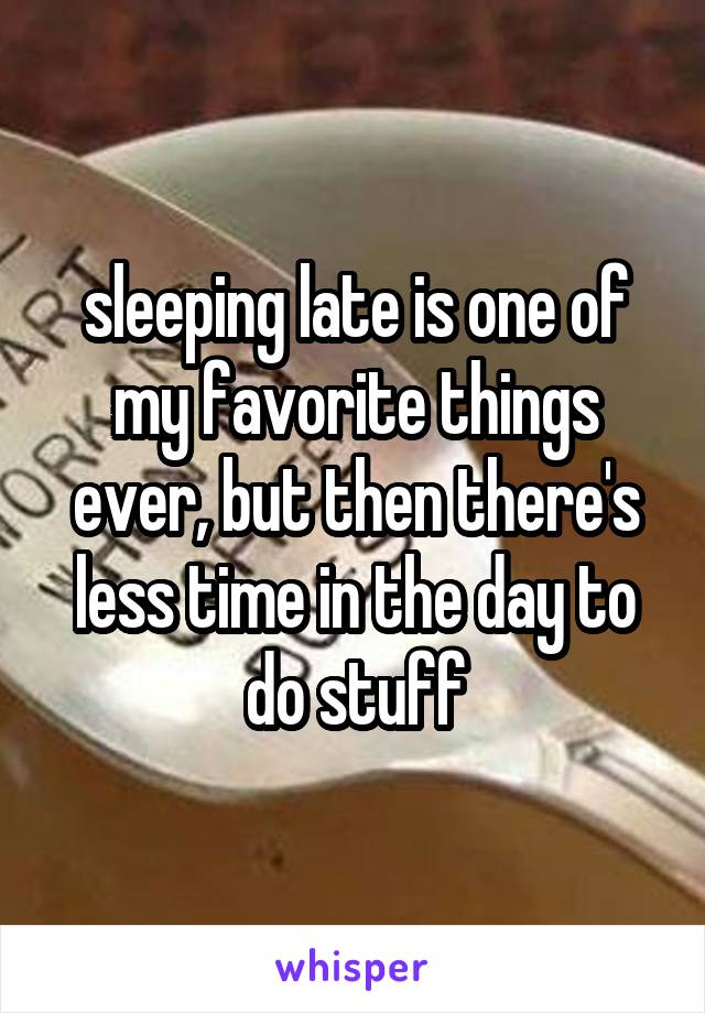 sleeping late is one of my favorite things ever, but then there's less time in the day to do stuff