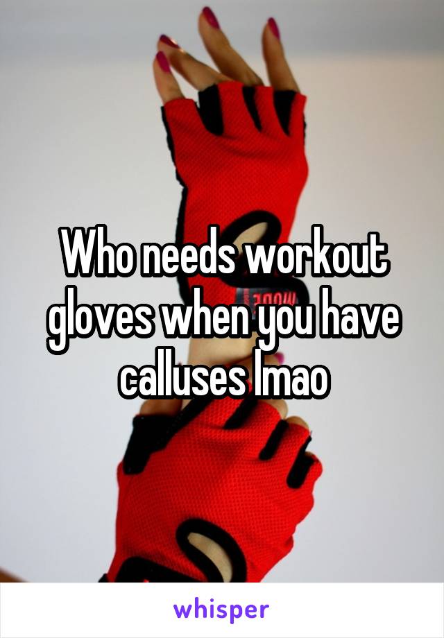 Who needs workout gloves when you have calluses lmao