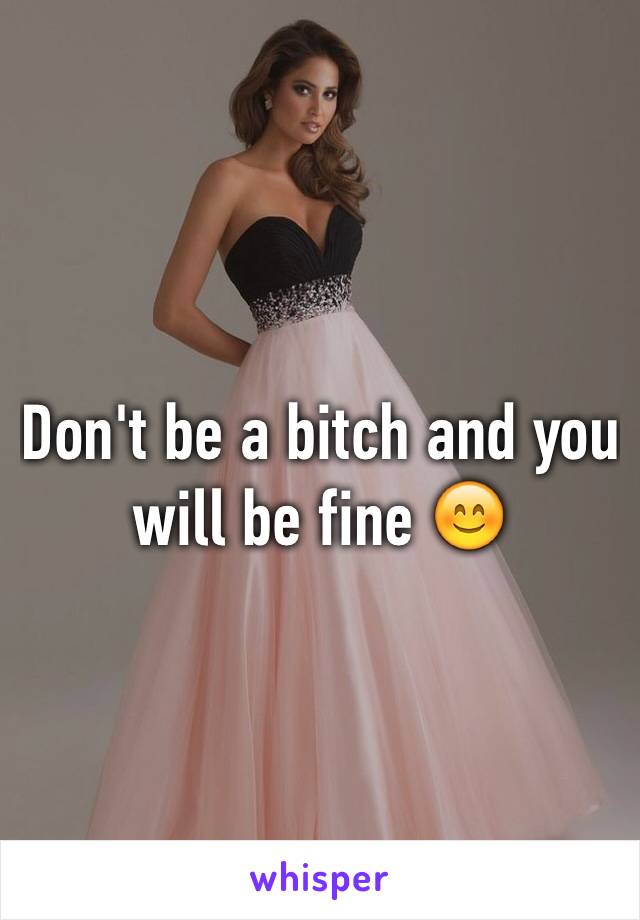 Don't be a bitch and you will be fine 😊