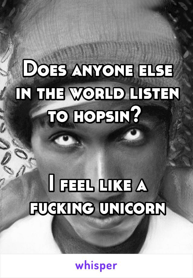 Does anyone else in the world listen to hopsin? 


I feel like a fucking unicorn