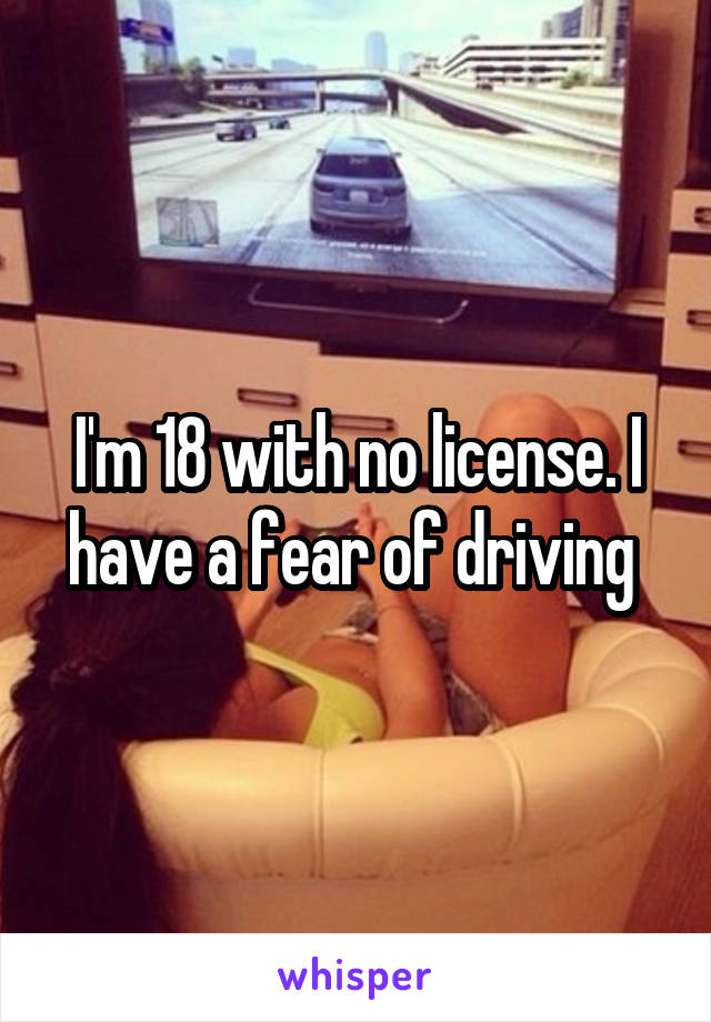 I'm 18 with no license. I have a fear of driving 